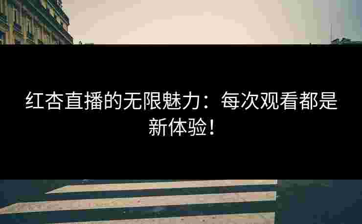 红杏直播的无限魅力:每次观看都是新体验!