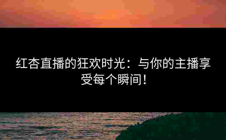 红杏直播的狂欢时光:与你的主播享受每个瞬间!