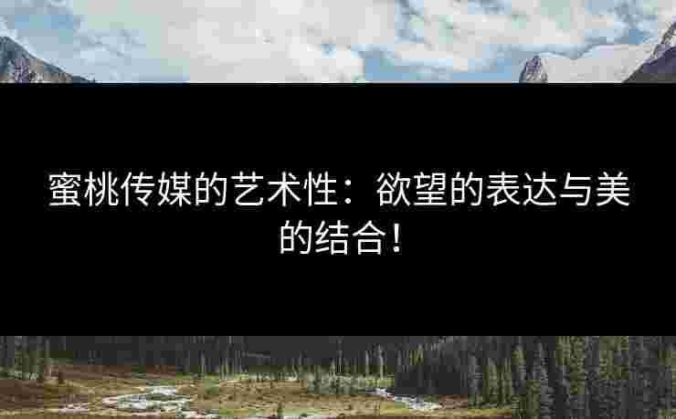 蜜桃传媒的艺术性:欲望的表达与美的结合!