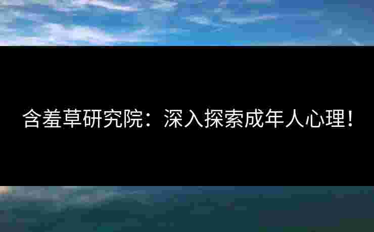 含羞草研究院:深入探索成年人心理!