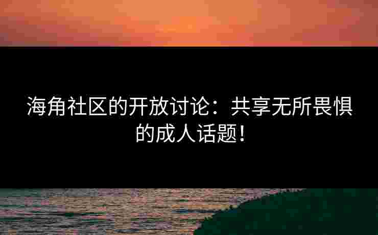 海角社区的开放讨论：共享无所畏惧的成人话题！