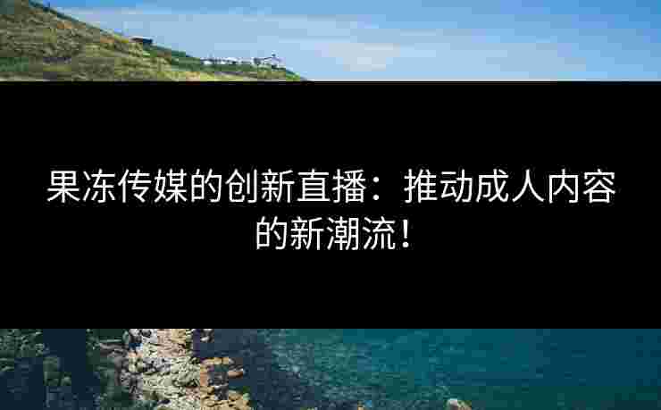 果冻传媒的创新直播：推动成人内容的新潮流！