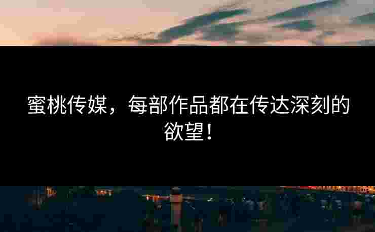 蜜桃传媒，每部作品都在传达深刻的欲望！