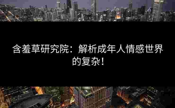 含羞草研究院：解析成年人情感世界的复杂！