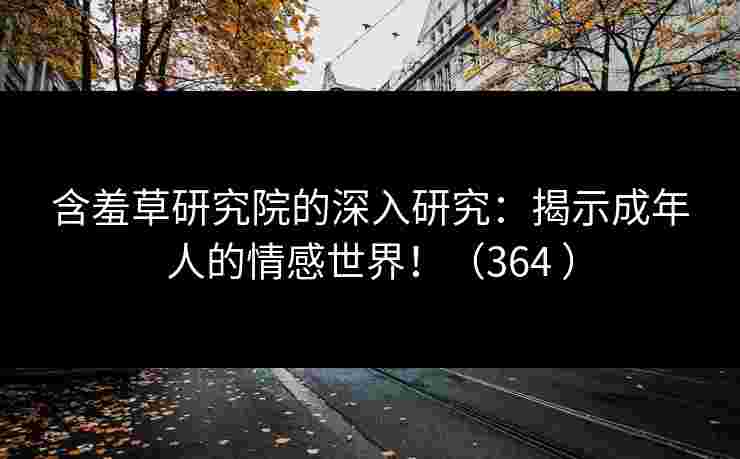 含羞草研究院的深入研究：揭示成年人的情感世界！（364 ）