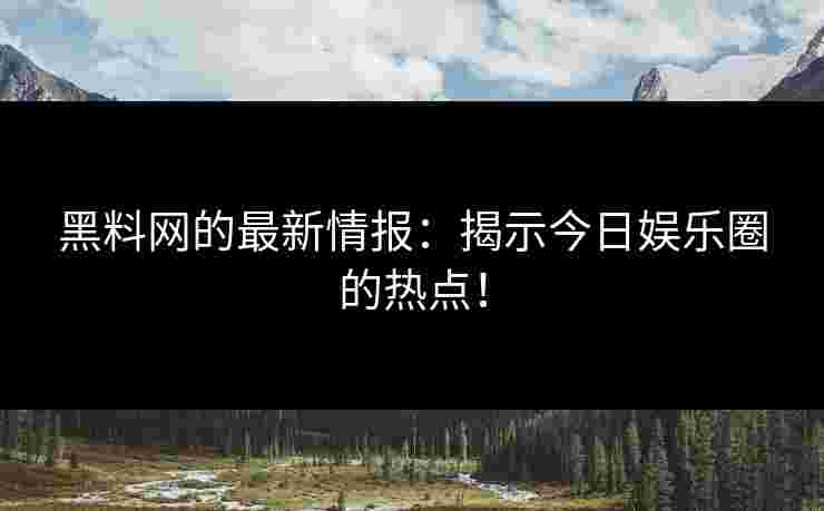 黑料网的最新情报：揭示今日娱乐圈的热点！