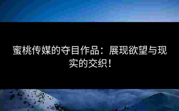 蜜桃传媒的夺目作品：展现欲望与现实的交织！