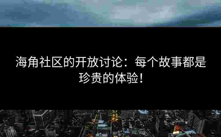 海角社区的开放讨论：每个故事都是珍贵的体验！