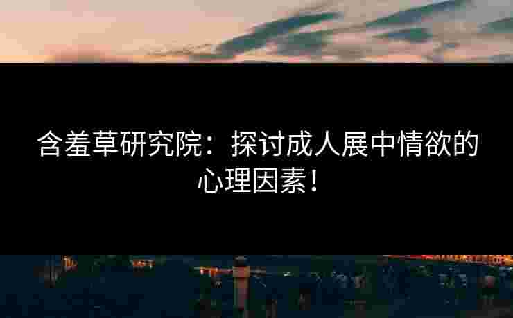 含羞草研究院：探讨成人展中情欲的心理因素！