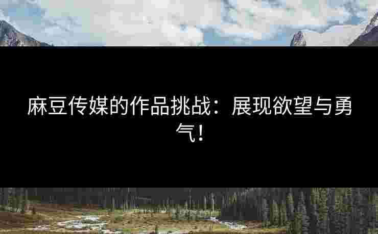 麻豆传媒的作品挑战：展现欲望与勇气！