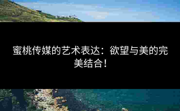 蜜桃传媒的艺术表达：欲望与美的完美结合！