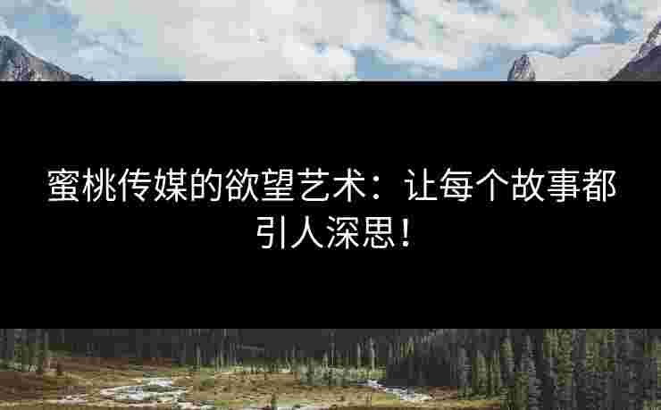 蜜桃传媒的欲望艺术：让每个故事都引人深思！