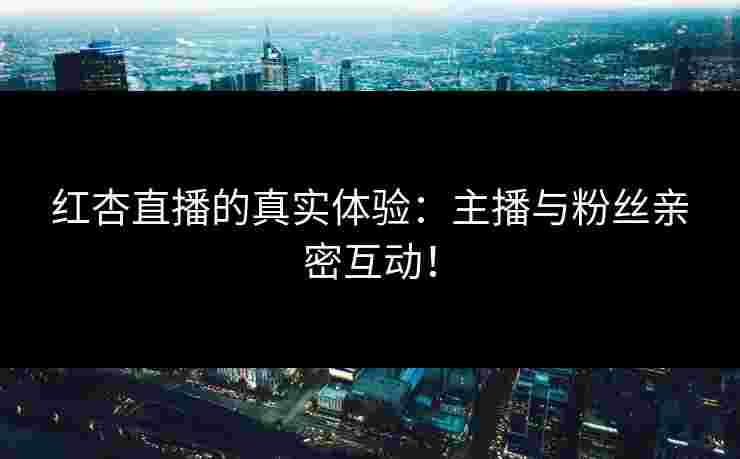 红杏直播的真实体验：主播与粉丝亲密互动！
