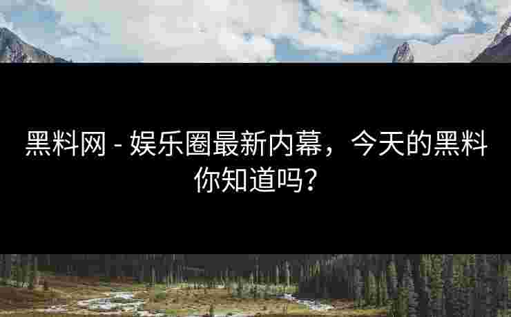 黑料网 - 娱乐圈最新内幕，今天的黑料你知道吗？