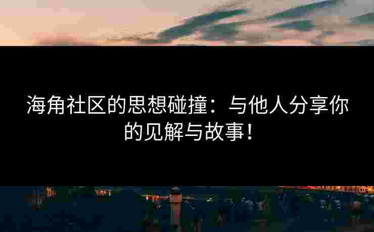 海角社区的思想碰撞：与他人分享你的见解与故事！