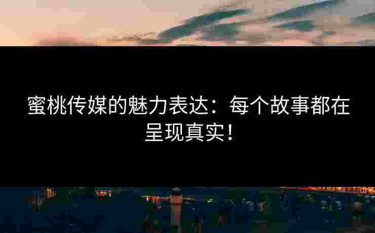 蜜桃传媒的魅力表达：每个故事都在呈现真实！