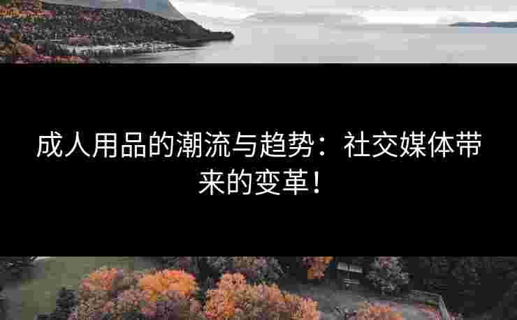 成人用品的潮流与趋势：社交媒体带来的变革！
