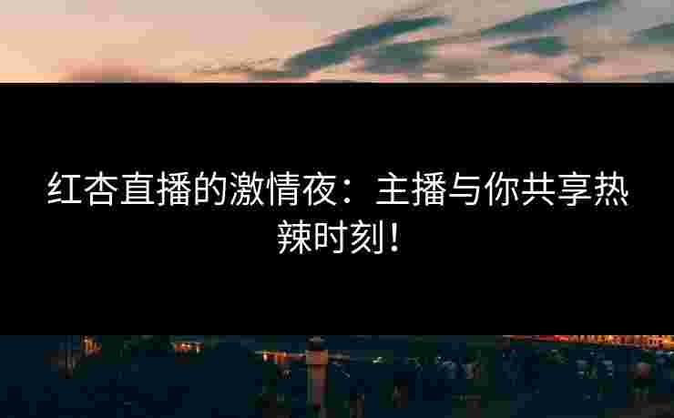 红杏直播的激情夜：主播与你共享热辣时刻！