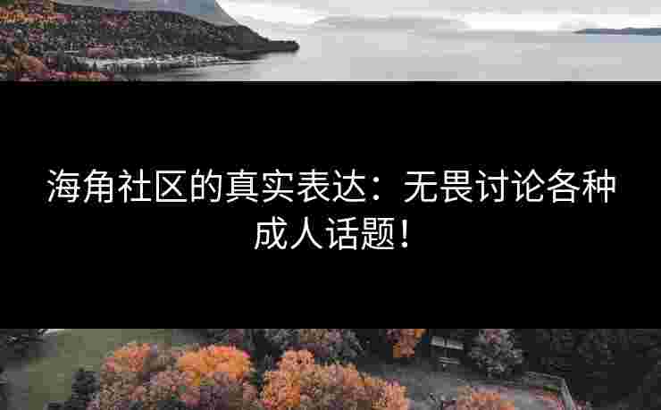 海角社区的真实表达：无畏讨论各种成人话题！