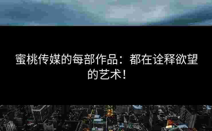 蜜桃传媒的每部作品：都在诠释欲望的艺术！