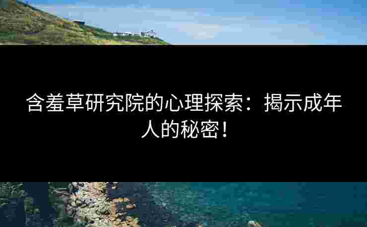 含羞草研究院的心理探索：揭示成年人的秘密！