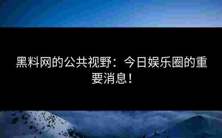 黑料网的公共视野：今日娱乐圈的重要消息！