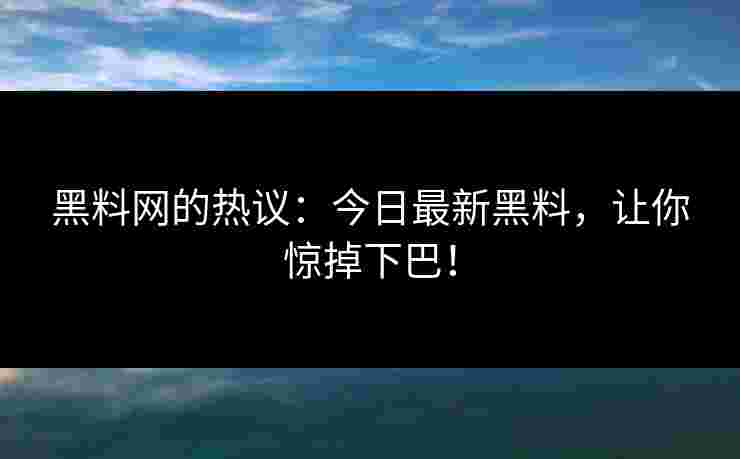黑料网的热议:今日最新黑料,让你惊掉下巴!