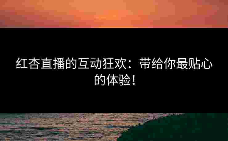 红杏直播的互动狂欢:带给你最贴心的体验!