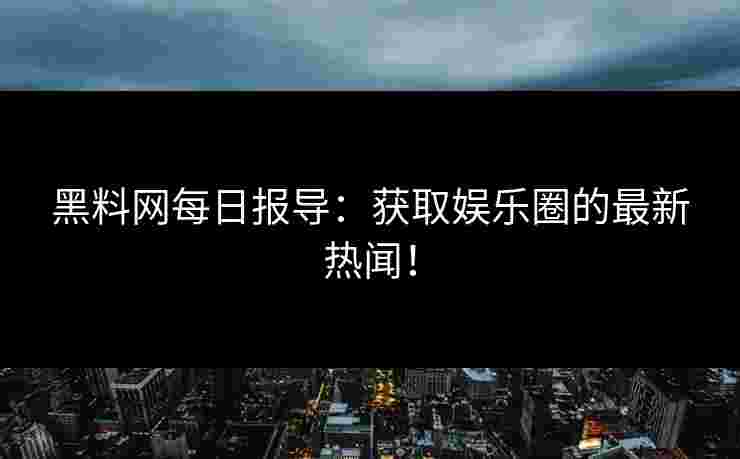 黑料网每日报导:获取娱乐圈的最新热闻!