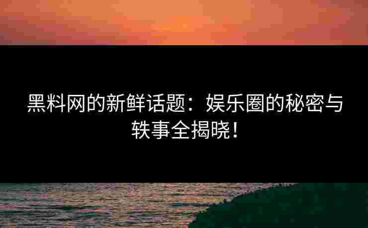 黑料网的新鲜话题:娱乐圈的秘密与轶事全揭晓!