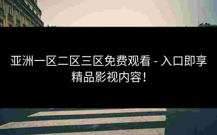 亚洲一区二区三区免费观看 - 入口即享精品影视内容!