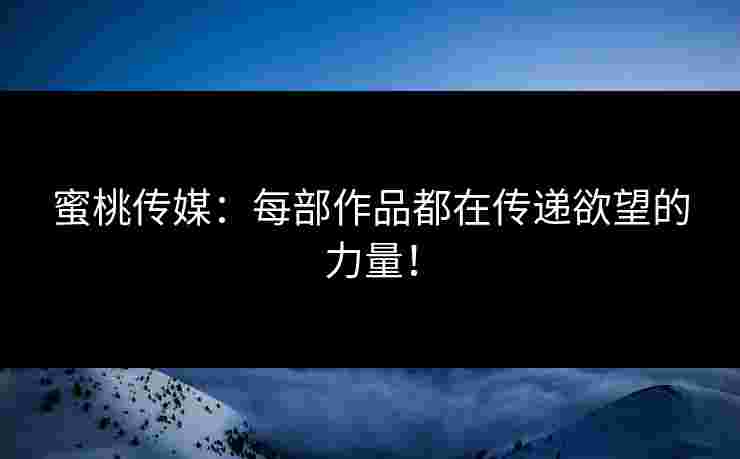 蜜桃传媒:每部作品都在传递欲望的力量!