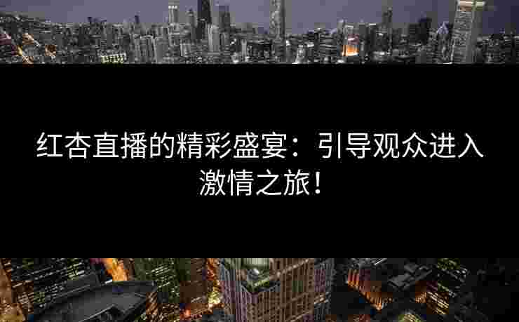 红杏直播的精彩盛宴:引导观众进入激情之旅!
