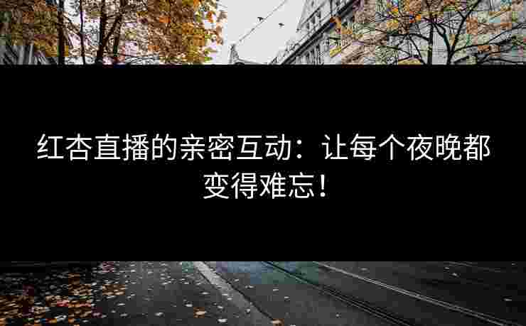 红杏直播的亲密互动：让每个夜晚都变得难忘！