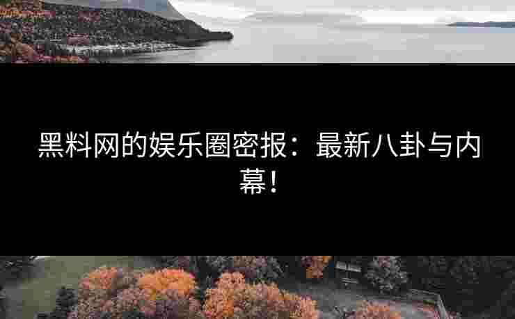 黑料网的娱乐圈密报：最新八卦与内幕！