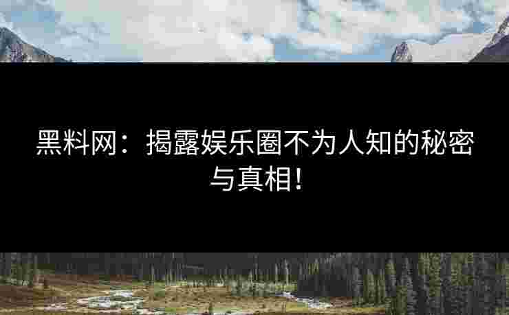 黑料网：揭露娱乐圈不为人知的秘密与真相！