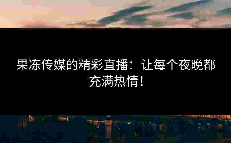 果冻传媒的精彩直播：让每个夜晚都充满热情！