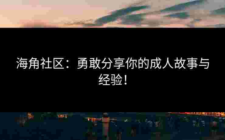海角社区：勇敢分享你的成人故事与经验！