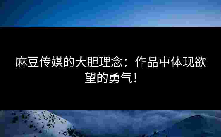 麻豆传媒的大胆理念：作品中体现欲望的勇气！