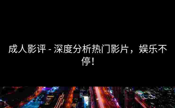 成人影评 - 深度分析热门影片,娱乐不停!