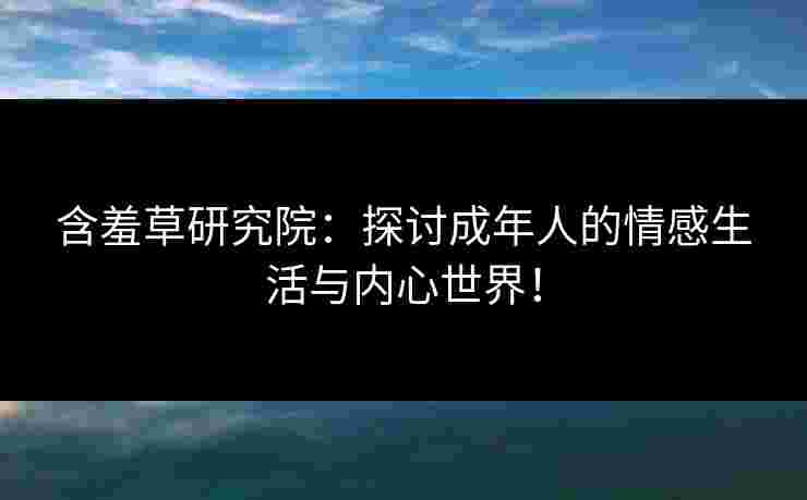 含羞草研究院:探讨成年人的情感生活与内心世界!