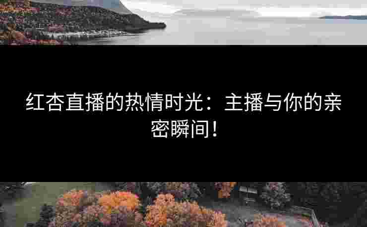 红杏直播的热情时光:主播与你的亲密瞬间!