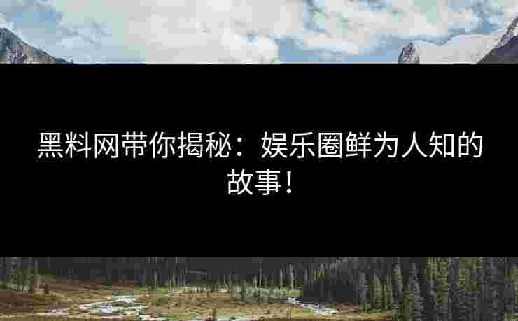 黑料网带你揭秘:娱乐圈鲜为人知的故事! 黑料网带你揭秘:娱乐圈鲜为人知的故事!