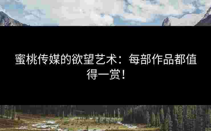 蜜桃传媒的欲望艺术:每部作品都值得一赏! 蜜桃传媒的欲望艺术:每部作品都值得一赏!