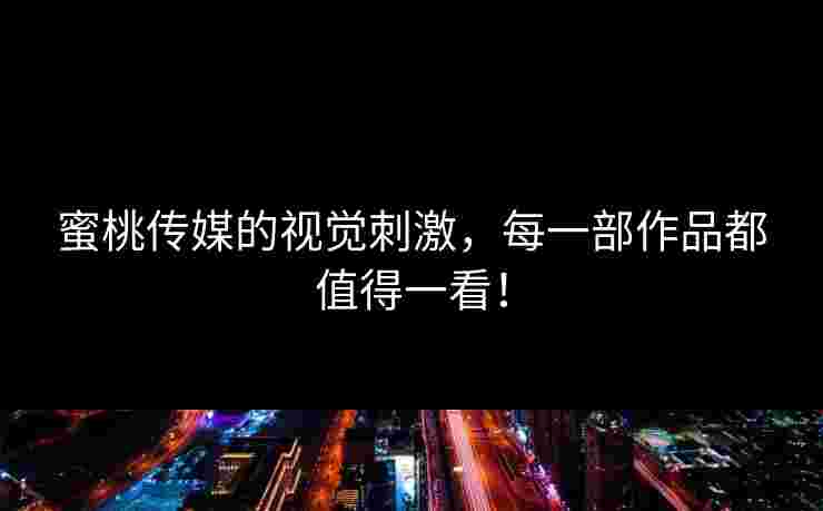 蜜桃传媒的视觉刺激，每一部作品都值得一看！