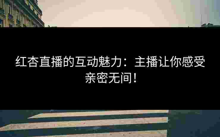 红杏直播的互动魅力：主播让你感受亲密无间！