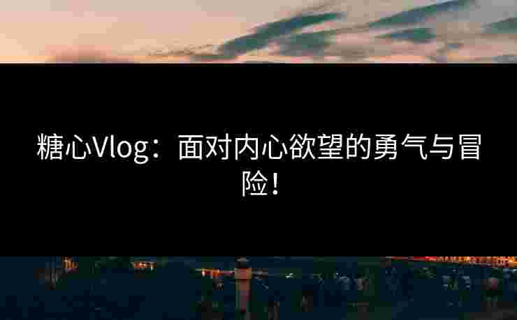 糖心Vlog:面对内心欲望的勇气与冒险! 糖心Vlog:面对内心欲望的勇气与冒险!