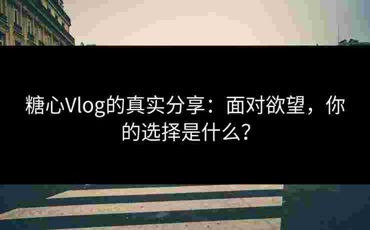 糖心Vlog的真实分享：面对欲望，你的选择是什么？