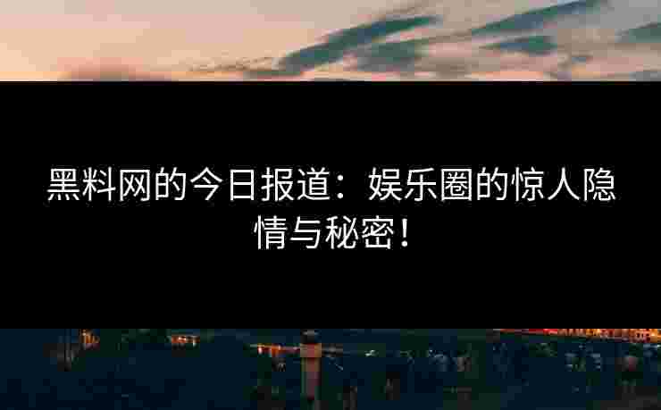 黑料网的今日报道：娱乐圈的惊人隐情与秘密！