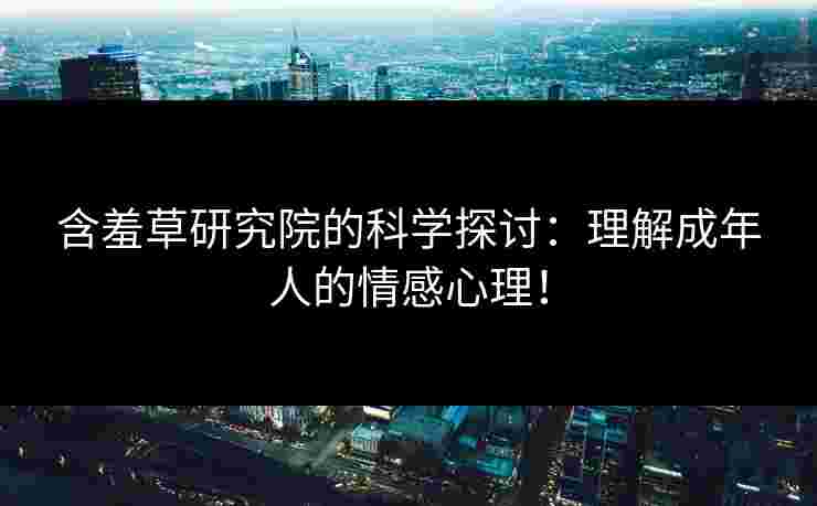 含羞草研究院的科学探讨：理解成年人的情感心理！